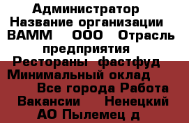 Администратор › Название организации ­ ВАММ  , ООО › Отрасль предприятия ­ Рестораны, фастфуд › Минимальный оклад ­ 20 000 - Все города Работа » Вакансии   . Ненецкий АО,Пылемец д.